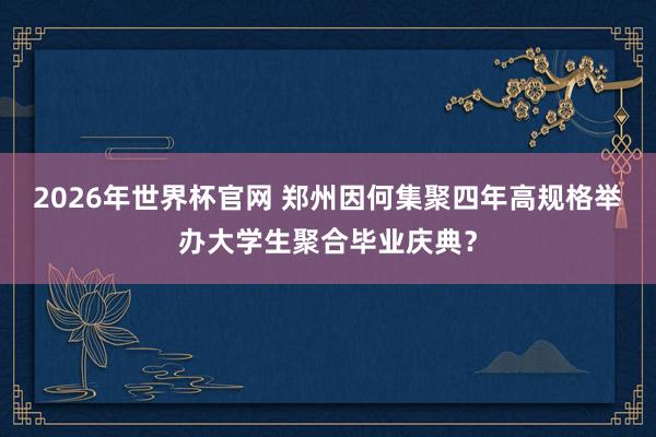 2026年世界杯官网 郑州因何集聚四年高规格举办大学生聚合毕业庆典?