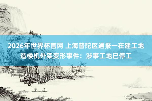 2026年世界杯官网 上海普陀区通报一在建工地造楼机外架变形事件:涉事工地已停工