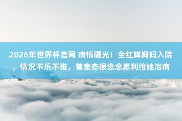 2026年世界杯官网 病情曝光!全红婵姆妈入院,情况不乐不雅,曾表态很念念赢利给她治病