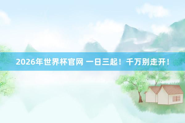 2026年世界杯官网 一日三起！千万别走开！