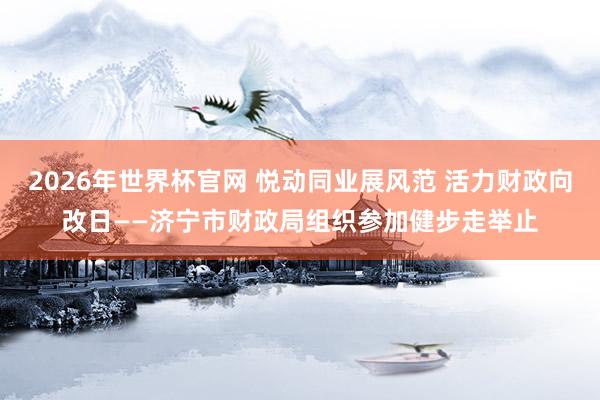 2026年世界杯官网 悦动同业展风范 活力财政向改日——济宁市财政局组织参加健步走举止