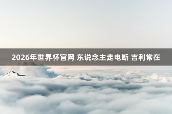 2026年世界杯官网 东说念主走电断 吉利常在