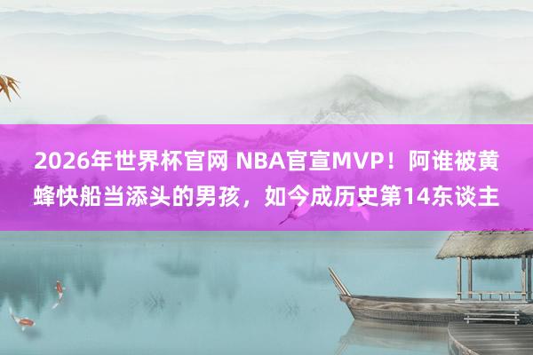 2026年世界杯官网 NBA官宣MVP!阿谁被黄蜂快船当添头的男孩,如今成历史第14东谈主