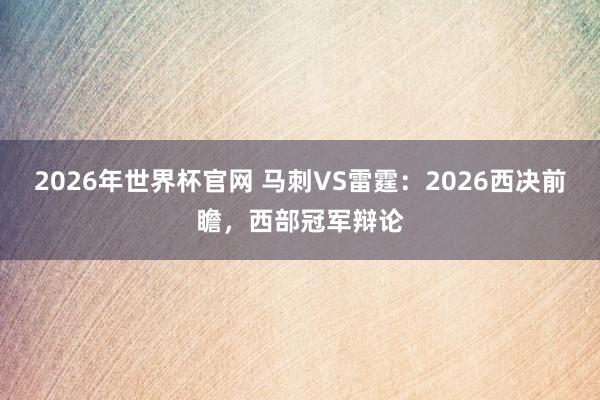 2026年世界杯官网 马刺VS雷霆:2026西决前瞻,西部冠军辩论