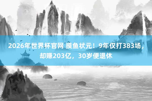 2026年世界杯官网 摸鱼状元！9年仅打383场，却赚203亿，30岁便退休
