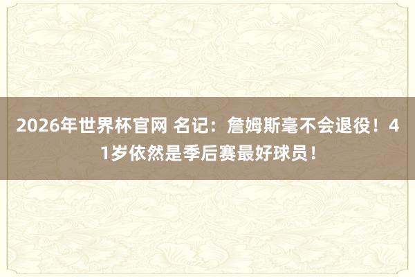 2026年世界杯官网 名记:詹姆斯毫不会退役!41岁依然是季后赛最好球员!