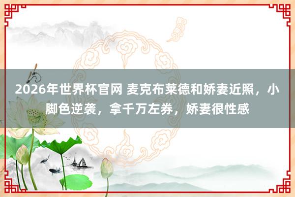 2026年世界杯官网 麦克布莱德和娇妻近照,小脚色逆袭,拿千万左券,娇妻很性感