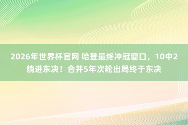 2026年世界杯官网 哈登最终冲冠窗口,10中2躺进东决!合并5年次轮出局终于东决