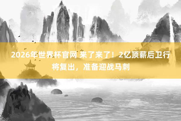 2026年世界杯官网 来了来了！2亿顶薪后卫行将复出，准备迎战马刺