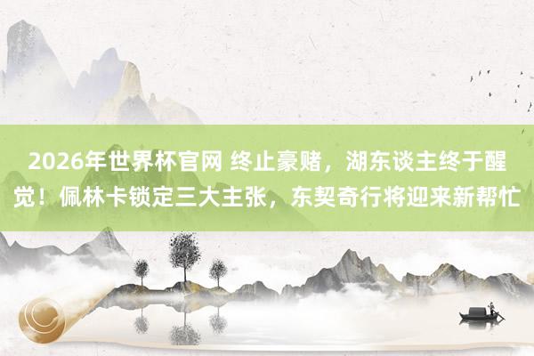 2026年世界杯官网 终止豪赌，湖东谈主终于醒觉！佩林卡锁定三大主张，东契奇行将迎来新帮忙