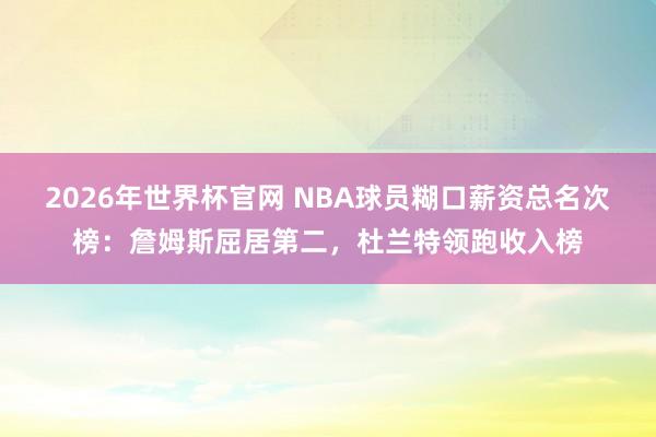 2026年世界杯官网 NBA球员糊口薪资总名次榜:詹姆斯屈居第二,杜兰特领跑收入榜