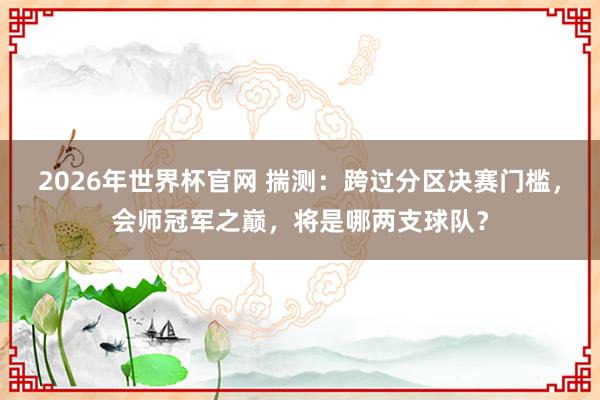2026年世界杯官网 揣测:跨过分区决赛门槛,会师冠军之巅,将是哪两支球队?