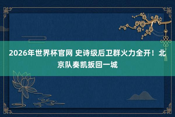 2026年世界杯官网 史诗级后卫群火力全开!北京队奏凯扳回一城