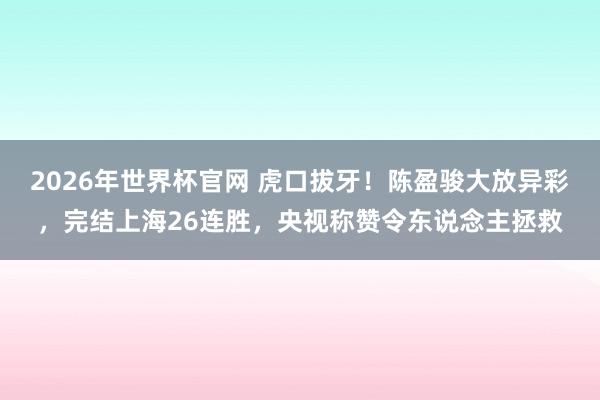 2026年世界杯官网 虎口拔牙!陈盈骏大放异彩,完结上海26连胜,央视称赞令东说念主拯救