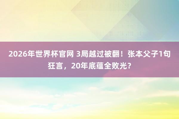 2026年世界杯官网 3局越过被翻!张本父子1句狂言,20年底蕴全败光?