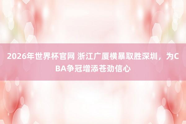 2026年世界杯官网 浙江广厦横暴取胜深圳,为CBA争冠增添苍劲信心