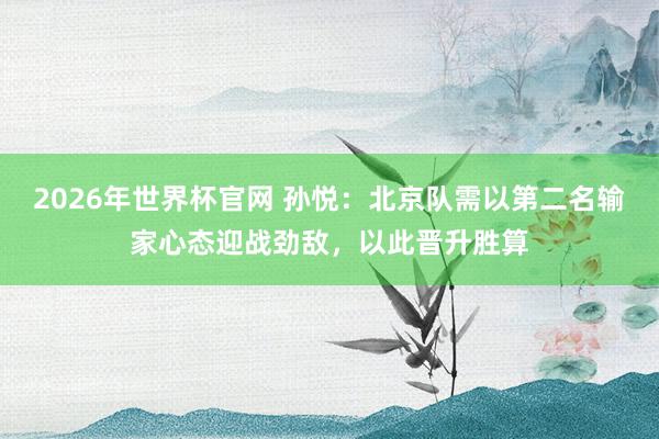 2026年世界杯官网 孙悦:北京队需以第二名输家心态迎战劲敌,以此晋升胜算