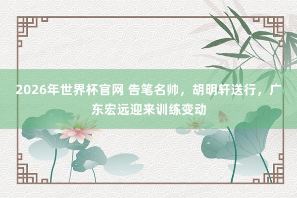 2026年世界杯官网 告笔名帅,胡明轩送行,广东宏远迎来训练变动
