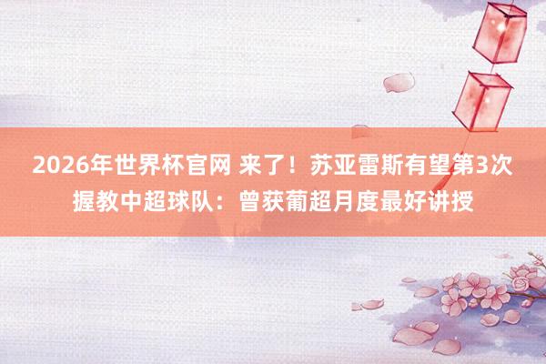 2026年世界杯官网 来了!苏亚雷斯有望第3次握教中超球队:曾获葡超月度最好讲授