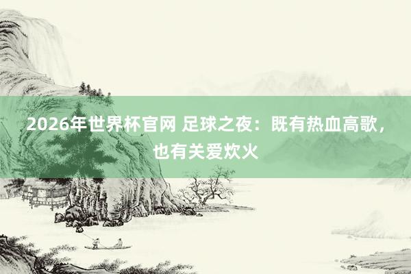 2026年世界杯官网 足球之夜:既有热血高歌,也有关爱炊火
