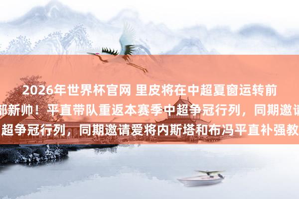 2026年世界杯官网 里皮将在中超夏窗运转前官宣证实出任申花俱乐部新帅!平直带队重返本赛季中超争冠行列,同期邀请爱将内斯塔和布冯平直补强教悔组