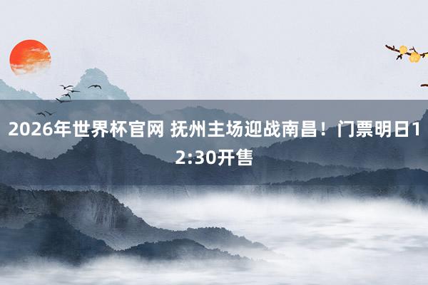2026年世界杯官网 抚州主场迎战南昌!门票明日12:30开售