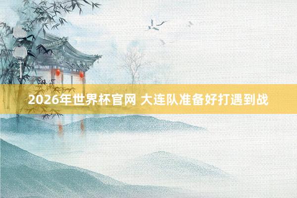 2026年世界杯官网 大连队准备好打遇到战
