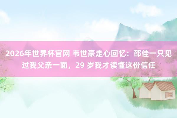 2026年世界杯官网 韦世豪走心回忆:邵佳一只见过我父亲一面,29 岁我才读懂这份信任