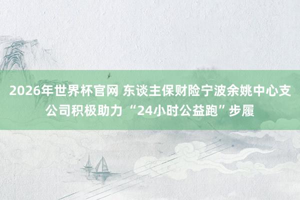 2026年世界杯官网 东谈主保财险宁波余姚中心支公司积极助力 “24小时公益跑”步履