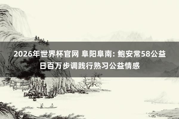 2026年世界杯官网 阜阳阜南: 鲍安常58公益日百万步调践行熟习公益情感
