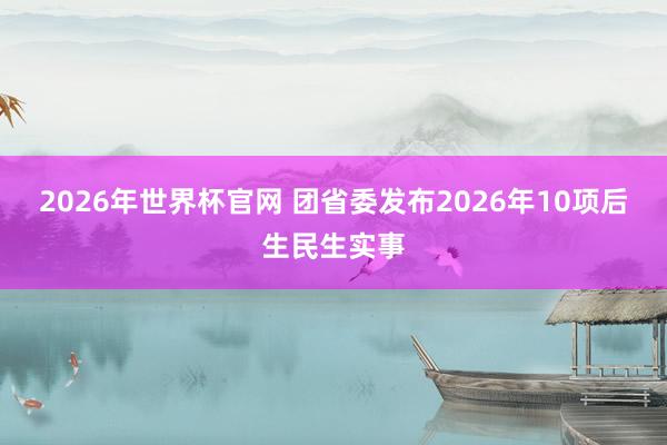 2026年世界杯官网 团省委发布2026年10项后生民生实事