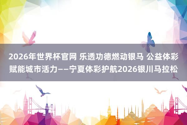 2026年世界杯官网 乐透功德燃动银马 公益体彩赋能城市活力——宁夏体彩护航2026银川马拉松