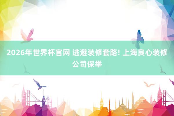 2026年世界杯官网 逃避装修套路! 上海良心装修公司保举