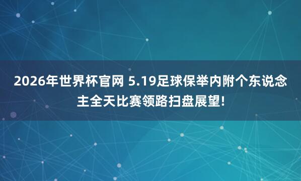 2026年世界杯官网 5.19足球保举内附个东说念主全天比赛领路扫盘展望!