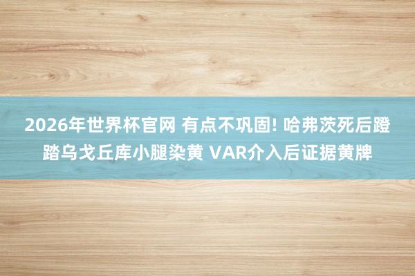 2026年世界杯官网 有点不巩固! 哈弗茨死后蹬踏乌戈丘库小腿染黄 VAR介入后证据黄牌
