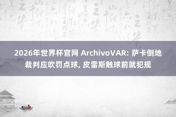 2026年世界杯官网 ArchivoVAR: 萨卡倒地裁判应吹罚点球, 皮雷斯触球前就犯规