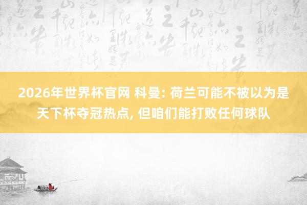 2026年世界杯官网 科曼: 荷兰可能不被以为是天下杯夺冠热点, 但咱们能打败任何球队