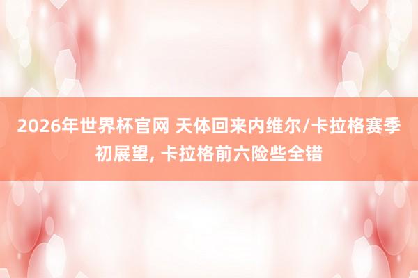 2026年世界杯官网 天体回来内维尔/卡拉格赛季初展望, 卡拉格前六险些全错