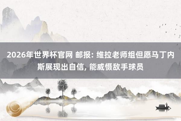 2026年世界杯官网 邮报: 维拉老师组但愿马丁内斯展现出自信, 能威慑敌手球员