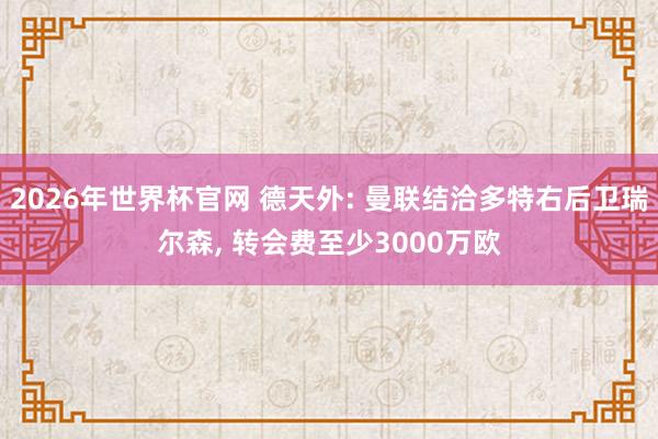 2026年世界杯官网 德天外: 曼联结洽多特右后卫瑞尔森, 转会费至少3000万欧