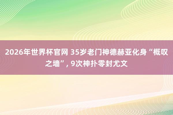 2026年世界杯官网 35岁老门神德赫亚化身“概叹之墙”, 9次神扑零封尤文