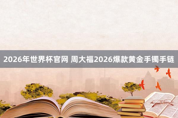 2026年世界杯官网 周大福2026爆款黄金手镯手链