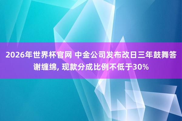 2026年世界杯官网 中金公司发布改日三年鼓舞答谢缠绵, 现款分成比例不低于30%