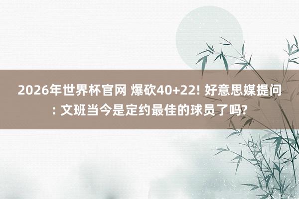 2026年世界杯官网 爆砍40+22! 好意思媒提问: 文班当今是定约最佳的球员了吗?