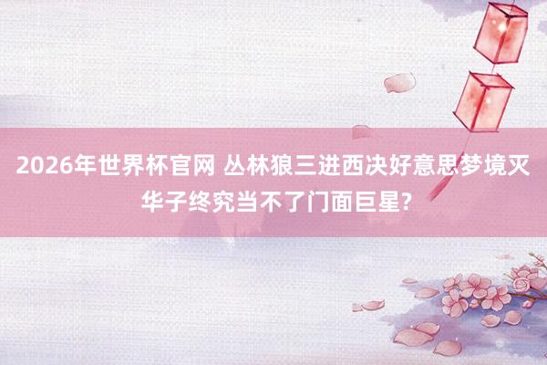 2026年世界杯官网 丛林狼三进西决好意思梦境灭 华子终究当不了门面巨星?