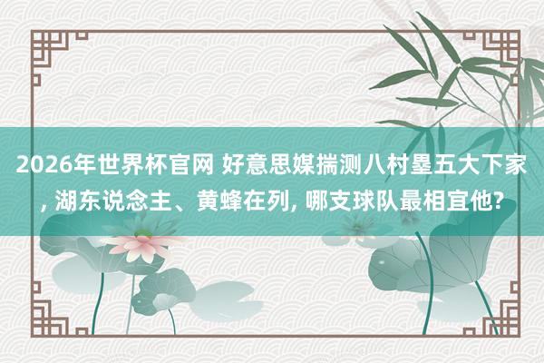 2026年世界杯官网 好意思媒揣测八村塁五大下家, 湖东说念主、黄蜂在列, 哪支球队最相宜他?