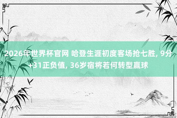 2026年世界杯官网 哈登生涯初度客场抢七胜, 9分+31正负值, 36岁宿将若何转型赢球