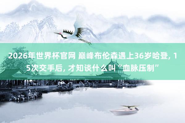 2026年世界杯官网 巅峰布伦森遇上36岁哈登, 15次交手后, 才知谈什么叫“血脉压制”