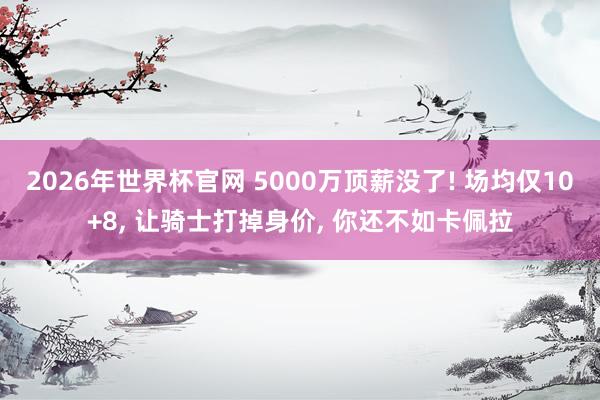 2026年世界杯官网 5000万顶薪没了! 场均仅10+8, 让骑士打掉身价, 你还不如卡佩拉