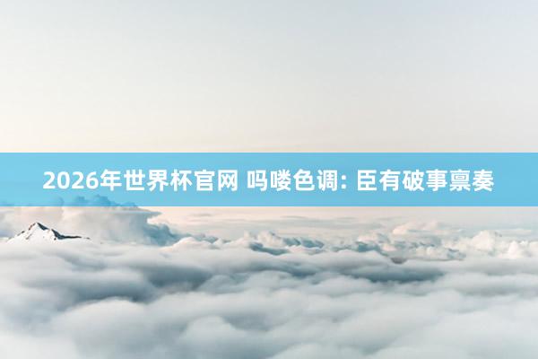 2026年世界杯官网 吗喽色调: 臣有破事禀奏